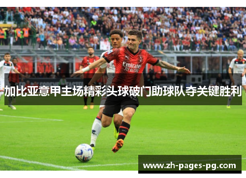 加比亚意甲主场精彩头球破门助球队夺关键胜利