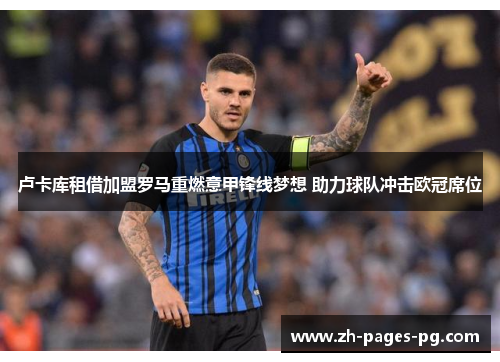 卢卡库租借加盟罗马重燃意甲锋线梦想 助力球队冲击欧冠席位