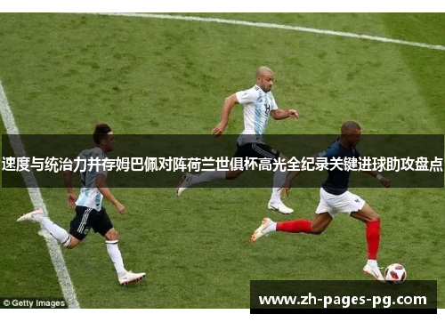速度与统治力并存姆巴佩对阵荷兰世俱杯高光全纪录关键进球助攻盘点