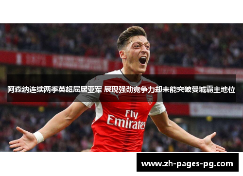 阿森纳连续两季英超屈居亚军 展现强劲竞争力却未能突破曼城霸主地位