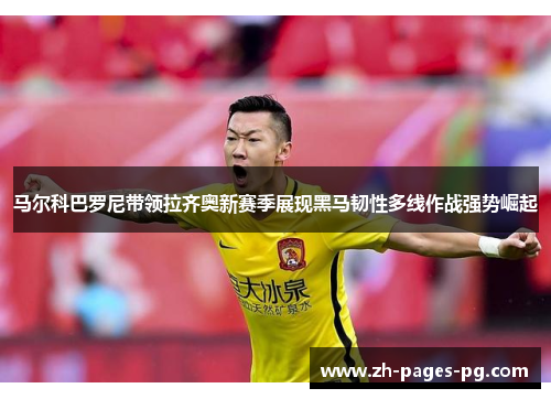 马尔科巴罗尼带领拉齐奥新赛季展现黑马韧性多线作战强势崛起
