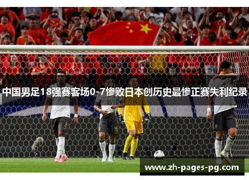 中国男足18强赛客场0-7惨败日本创历史最惨正赛失利纪录